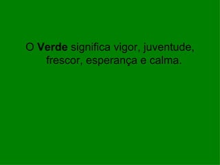 O Verde significa vigor, juventude,
   frescor, esperança e calma.
 