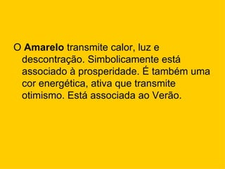 O Amarelo transmite calor, luz e
 descontração. Simbolicamente está
 associado à prosperidade. É também uma
 cor energética, ativa que transmite
 otimismo. Está associada ao Verão.
 