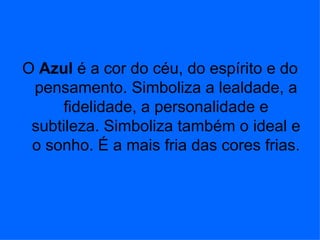 O Azul é a cor do céu, do espírito e do
 pensamento. Simboliza a lealdade, a
     fidelidade, a personalidade e
 subtileza. Simboliza também o ideal e
 o sonho. É a mais fria das cores frias.
 