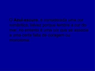 O Azul-escuro, é considerada uma cor
romântica, talvez porque lembre a cor do
mar, no entanto é uma cor que se associa
a uma certa falta de coragem ou
monotonia.
 
