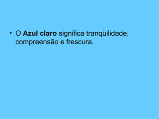 • O Azul claro significa tranqüilidade,
  compreensão e frescura.
 