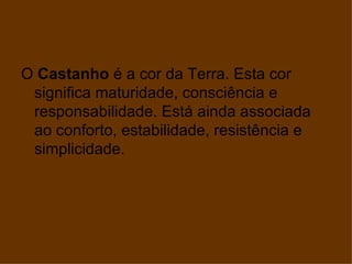 O Castanho é a cor da Terra. Esta cor
 significa maturidade, consciência e
 responsabilidade. Está ainda associada
 ao conforto, estabilidade, resistência e
 simplicidade.
 