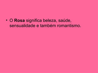 • O Rosa significa beleza, saúde,
  sensualidade e também romantismo.
 