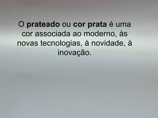 O prateado ou cor prata é uma
 cor associada ao moderno, às
novas tecnologias, à novidade, à
           inovação.
 