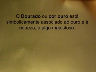 O Dourado ou cor ouro está
simbolicamente associado ao ouro e à
     riqueza, a algo majestoso.
 