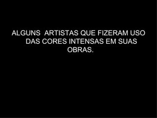 ALGUNS ARTISTAS QUE FIZERAM USO
   DAS CORES INTENSAS EM SUAS
             OBRAS.
 