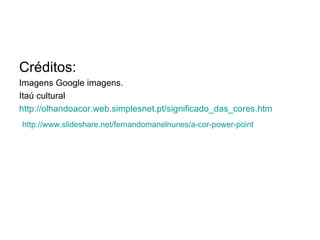 Créditos:
Imagens Google imagens.
Itaú cultural
http://olhandoacor.web.simplesnet.pt/significado_das_cores.htm
http://www.slideshare.net/fernandomanelnunes/a-cor-power-point
 