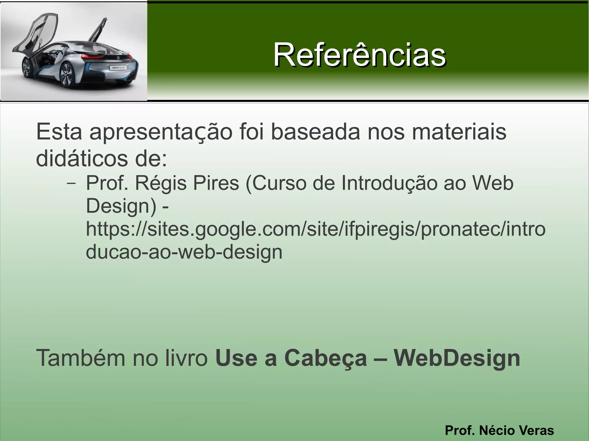 Referências

Esta apresentação foi baseada nos materiais
didáticos de:
  –   Prof. Régis Pires (Curso de Introdução ao Web
      Design) -
      https://sites.google.com/site/ifpiregis/pronatec/intro
      ducao-ao-web-design




Também no livro Use a Cabeça – WebDesign

                                                Prof. Nécio Veras
 