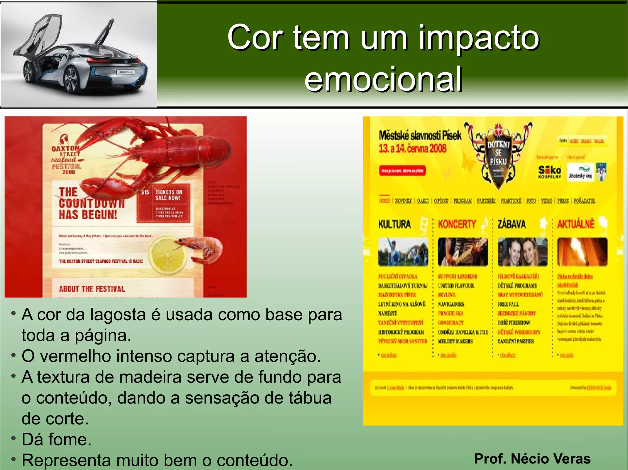 Cor tem um impacto
                                emocional




• A cor da lagosta é usada como base para
  toda a página.
• O vermelho intenso captura a atenção.
• A textura de madeira serve de fundo para
  o conteúdo, dando a sensação de tábua
  de corte.
• Dá fome.
• Representa muito bem o conteúdo.           Prof. Nécio Veras
 