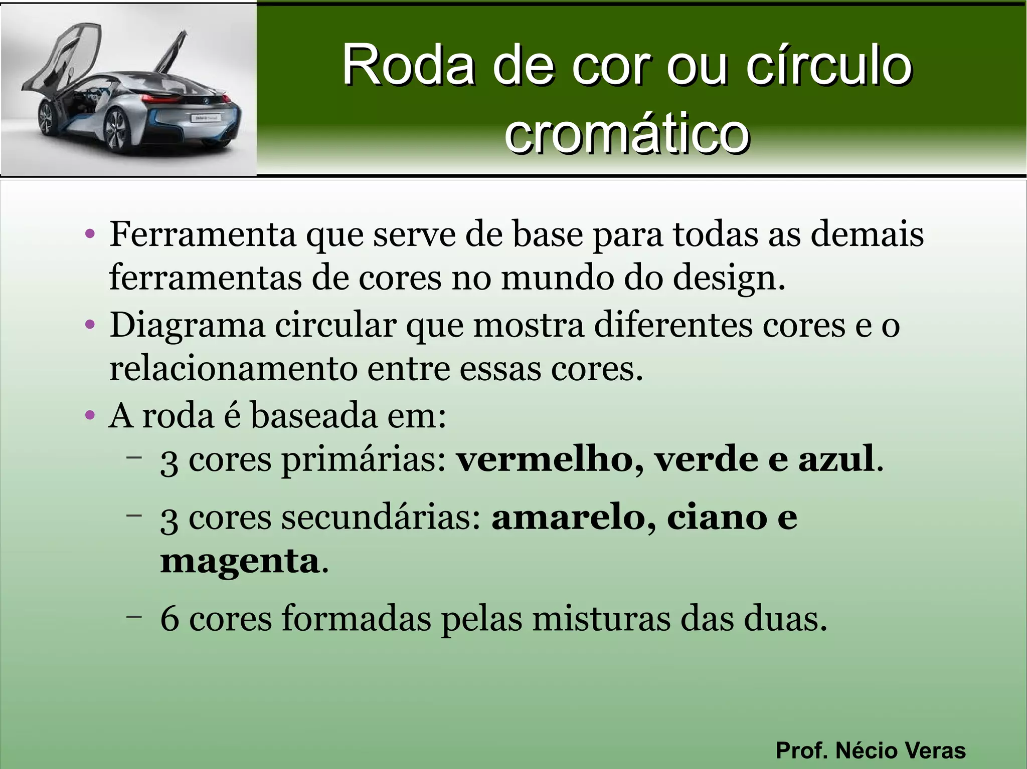 Roda de cor ou círculo
                      cromático
• Ferramenta que serve de base para todas as demais
  ferramentas de cores no mundo do design.
• Diagrama circular que mostra diferentes cores e o
  relacionamento entre essas cores.
• A roda é baseada em:
   – 3 cores primárias: vermelho, verde e azul.

  –   3 cores secundárias: amarelo, ciano e
      magenta.
  –   6 cores formadas pelas misturas das duas.


                                           Prof. Nécio Veras
 
