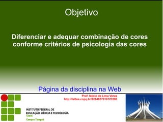 Objetivo

Diferenciar e adequar combinação de cores
conforme critérios de psicologia das cores




        Página da disciplina na Web
                               Prof. Nécio de Lima Veras
                http://lattes.cnpq.br/8284657916723590
 