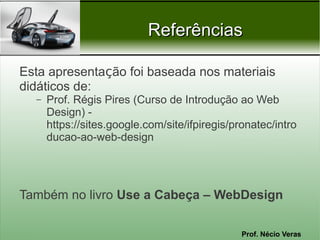 Referências

Esta apresentação foi baseada nos materiais
didáticos de:
  –   Prof. Régis Pires (Curso de Introdução ao Web
      Design) -
      https://sites.google.com/site/ifpiregis/pronatec/intro
      ducao-ao-web-design




Também no livro Use a Cabeça – WebDesign

                                                Prof. Nécio Veras
 