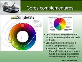 Cores complementares




       • Uma harmonia complementar é
         intrinsecamente uma harmonia de
         contraste.
       • Escolha uma cor dominante, e
         utilize a complementar para
         acentos e toques de destaque.
            • Exemplo: utilizar uma cor para
              fundo e a outra para destacar
              os elementos de importância.
                         Prof. Nécio Veras
 