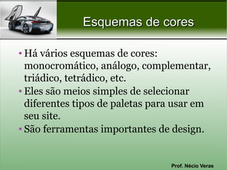 Esquemas de cores

• Há vários esquemas de cores:
  monocromático, análogo, complementar,
  triádico, tetrádico, etc.
• Eles são meios simples de selecionar
  diferentes tipos de paletas para usar em
  seu site.
• São ferramentas importantes de design.


                                 Prof. Nécio Veras
 