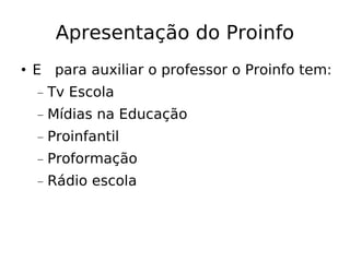 Apresentação do Proinfo E  para auxiliar o professor o Proinfo tem: Tv Escola Mídias na Educação Proinfantil Proformação Rádio escola 