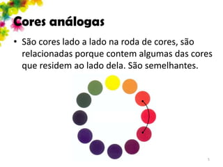 Cores análogas
• São cores lado a lado na roda de cores, são
  relacionadas porque contem algumas das cores
  que residem ao lado dela. São semelhantes.




                                            5
 