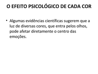 O EFEITO PSICOLÓGICO DE CADA COR
• Algumas evidências científicas sugerem que a
luz de diversas cores, que entra pelos olhos,
pode afetar diretamente o centro das
emoções.

 