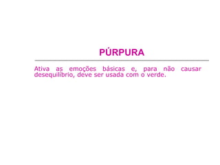 PÚRPURA
Ativa as emoções básicas e, para não causar
desequilíbrio, deve ser usada com o verde.
 
