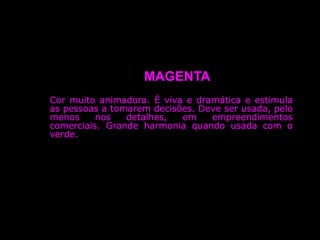 MAGENTA
Cor muito animadora. É viva e dramática e estimula
as pessoas a tomarem decisões. Deve ser usada, pelo
menos nos detalhes, em empreendimentos
comerciais. Grande harmonia quando usada com o
verde.
 