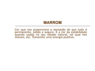 MARROM
Cor que nos proporciona a sensação de que tudo é
permanente, sólido e seguro. É a cor da estabilidade
quando usada no seu estado natural, tal qual nos
móveis, etc. Transmite uma energia positiva.
 