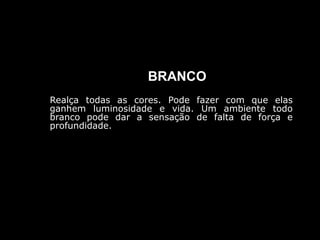 BRANCO
Realça todas as cores. Pode fazer com que elas
ganhem luminosidade e vida. Um ambiente todo
branco pode dar a sensação de falta de força e
profundidade.
 