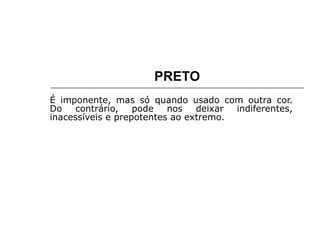 PRETO
É imponente, mas só quando usado com outra cor.
Do contrário, pode nos deixar indiferentes,
inacessíveis e prepotentes ao extremo.
 