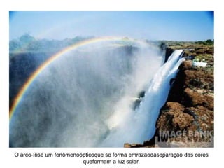 O arco-írisé um fenômenoópticoque se forma emrazãodaseparação das cores 
queformam a luz solar. 
 