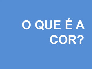 O QUE É A 
COR? 
 