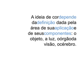 A ideia de cordepende 
dadefinição dada pela 
área de suaaplicaçãoe 
de seuscomponentes: o 
objeto, a luz, oórgãoda 
visão, océrebro. 
 