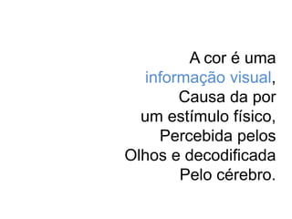 A cor é uma 
informação visual, 
Causa da por 
um estímulo físico, 
Percebida pelos 
Olhos e decodificada 
Pelo cérebro. 
 