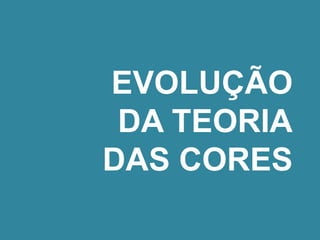 EVOLUÇÃO 
DA TEORIA 
DAS CORES 
 