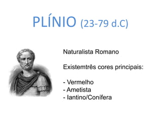 PLÍNIO (23-79 d.C) 
Naturalista Romano 
Existemtrês cores principais: 
- Vermelho 
- Ametista 
- Iantino/Conífera 
 