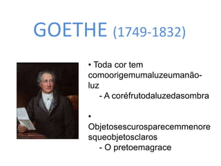 GOETHE (1749-1832) 
• Toda cor tem 
comoorigemumaluzeumanão-luz 
- A coréfrutodaluzedasombra 
• 
Objetosescurosparecemmenore 
squeobjetosclaros 
- O pretoemagrace 
 