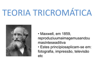 TEORIA TRICROMÁTICA 
• Maxwell, em 1859, 
reproduziuumaimagemusandou 
masínteseaditiva 
• Estes princípiosaplicam-se em: 
fotografia, impressão, televisão 
etc 
 