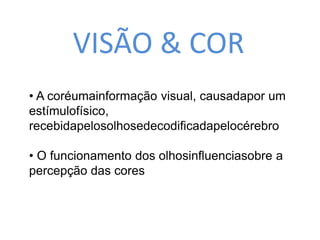 VISÃO & COR 
• A coréumainformação visual, causadapor um 
estímulofísico, 
recebidapelosolhosedecodificadapelocérebro 
• O funcionamento dos olhosinfluenciasobre a 
percepção das cores 
 