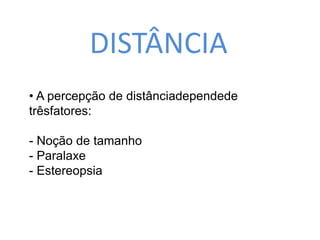 DISTÂNCIA 
• A percepção de distânciadependede 
trêsfatores: 
- Noção de tamanho 
- Paralaxe 
- Estereopsia 
 