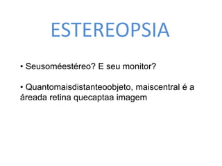 ESTEREOPSIA 
• Seusoméestéreo? E seu monitor? 
• Quantomaisdistanteoobjeto, maiscentral é a 
áreada retina quecaptaa imagem 
 