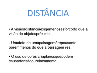 DISTÂNCIA 
• A visãoàdistânciaexigemenosesforçodo que a 
visão de objetospróximos 
- Umafoto de umapaisagemérepousante, 
porémmenos do que a paisagem real 
• O uso de cores criaplanosquepodem 
causartensãoourelaxamento 
 
