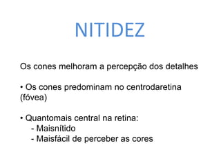NITIDEZ 
Os cones melhoram a percepção dos detalhes 
• Os cones predominam no centrodaretina 
(fóvea) 
• Quantomais central na retina: 
- Maisnítido 
- Maisfácil de perceber as cores 
 