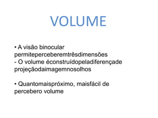 VOLUME 
• A visão binocular 
permiteperceberemtrêsdimensões 
- O volume éconstruídopeladiferençade 
projeçãodaimagemnosolhos 
• Quantomaispróximo, maisfácil de 
percebero volume 
 