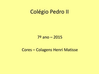 Colégio Pedro II
7º ano – 2015
Cores – Colagens Henri Matisse
 