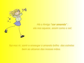 Há o Amigo " cor amarela " :  ele nos aquece, assim como o sol;  faz-nos rir, sorrir e enxergar o amarelo brilho  das estrelas bem ao alcance das nossas mãos.  
