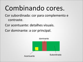 dominante
Subordinada
Acentuante
Combinando cores.
Cor subordinada: cor para complemento e
contraste.
Cor acentuante: detalhes visuais.
Cor dominante: a cor principal.
 