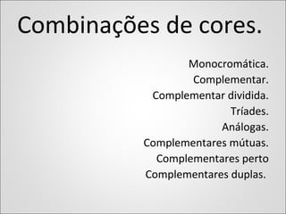 Combinações de cores.
Monocromática.
Complementar.
Complementar dividida.
Tríades.
Análogas.
Complementares mútuas.
Complementares perto
Complementares duplas.
 