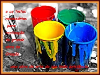 e as tintas  necessárias para  realização da grande  obra da  Criação uma obra de arte da sua linda existência. 