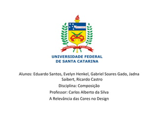 Alunos: Eduardo Santos, Evelyn Henkel, Gabriel Soares Gado, Jadna Saibert, Ricardo Castro Disciplina: Composição Professor: Carlos Alberto da Silva A Relevância das Cores no Design 