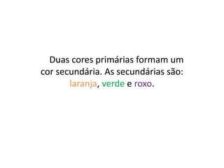 Duas cores primárias formam um
cor secundária. As secundárias são:
laranja, verde e roxo.