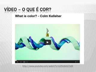 VÍDEO – O QUE É COR?
http://www.youtube.com/watch?v=UZ5UGnU7oOI
 