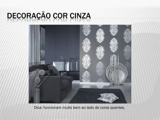 DECORAÇÃO COR CINZA
Dica: funcionam muito bem ao lado de cores quentes.
 