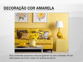 DECORAÇÃO COR AMARELA
Dica: ambientes pequenos e escuros ganham luz com o amarelo. Por ser
estimulante não é bom utilizar em quartos de dormir.
 